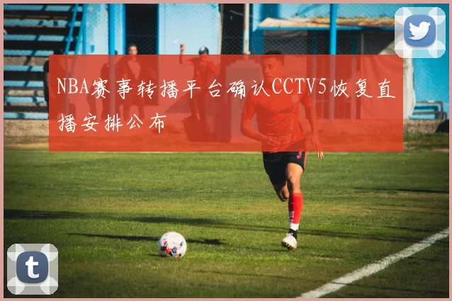 NBA赛事转播平台确认CCTV5恢复直播安排公布