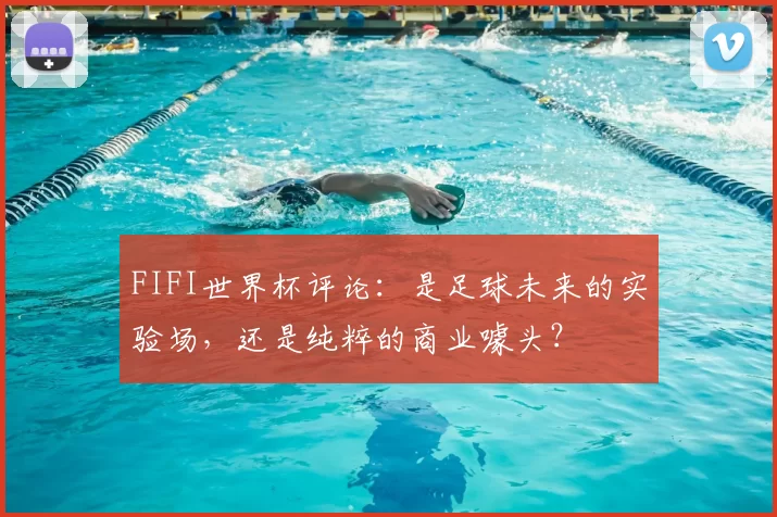 FIFI世界杯评论：是足球未来的实验场，还是纯粹的商业噱头？
