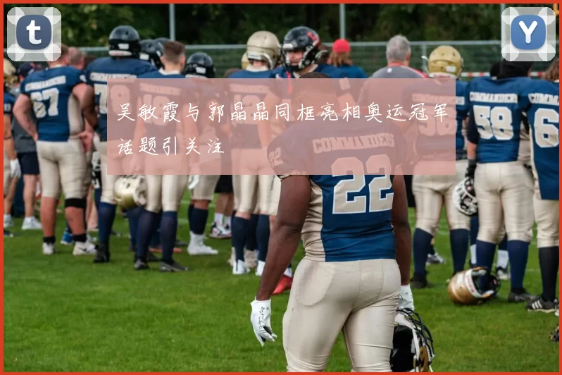 吴敏霞与郭晶晶同框亮相奥运冠军话题引关注