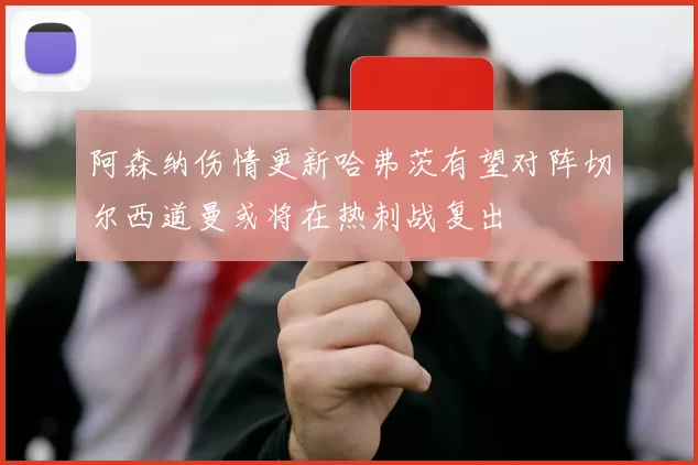 阿森纳伤情更新哈弗茨有望对阵切尔西道曼或将在热刺战复出