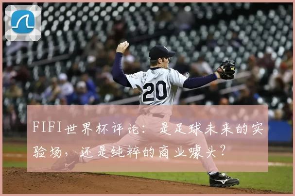 FIFI世界杯评论：是足球未来的实验场，还是纯粹的商业噱头？
