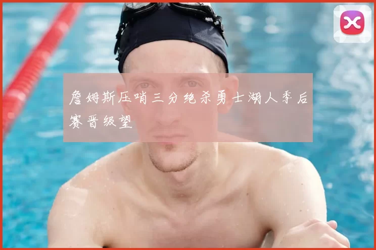 詹姆斯压哨三分绝杀勇士湖人季后赛晋级望