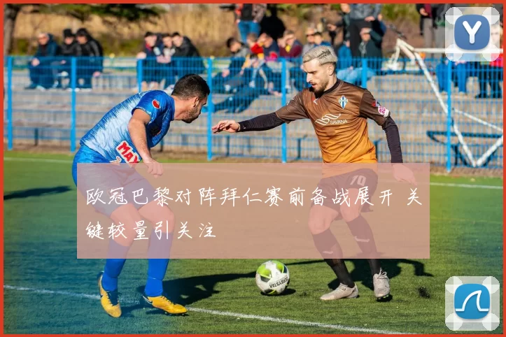 欧冠巴黎对阵拜仁赛前备战展开 关键较量引关注