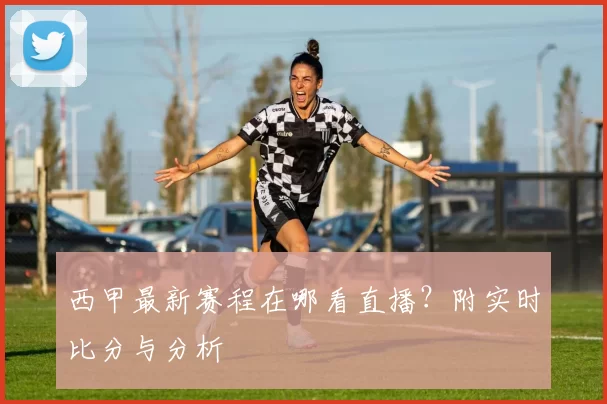 西甲最新赛程在哪看直播？附实时比分与分析