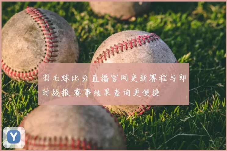 羽毛球比分直播官网更新赛程与即时战报 赛事结果查询更便捷