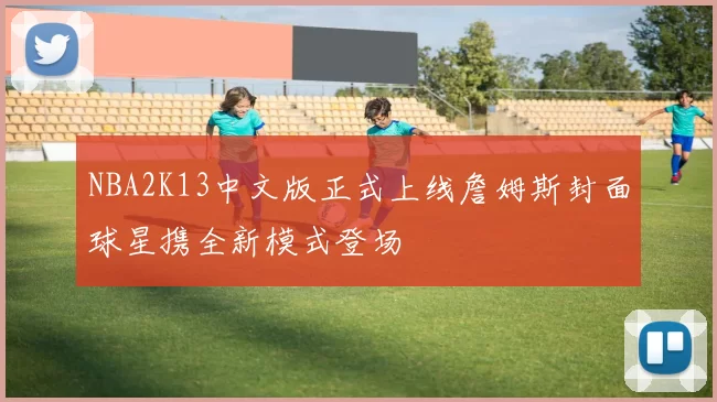 NBA2K13中文版正式上线詹姆斯封面球星携全新模式登场