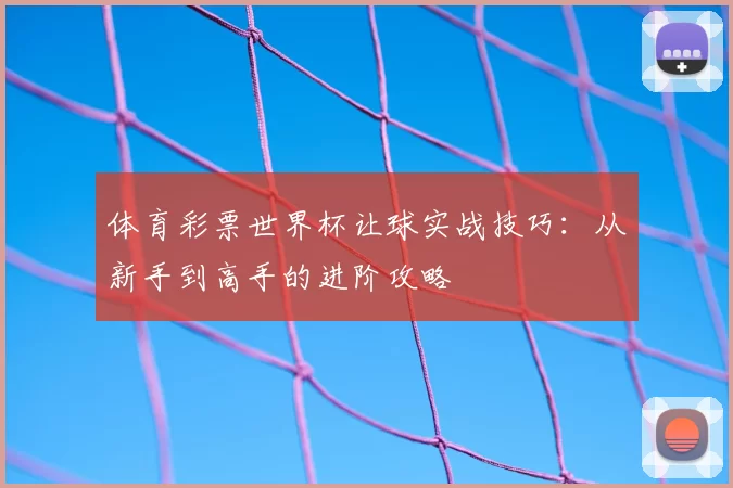 体育彩票世界杯让球实战技巧:从新手到高手的进阶攻略