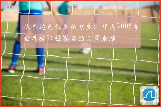 从齐达内到罗纳尔多:评点2006年世界杯16强赛场的巨星表演
