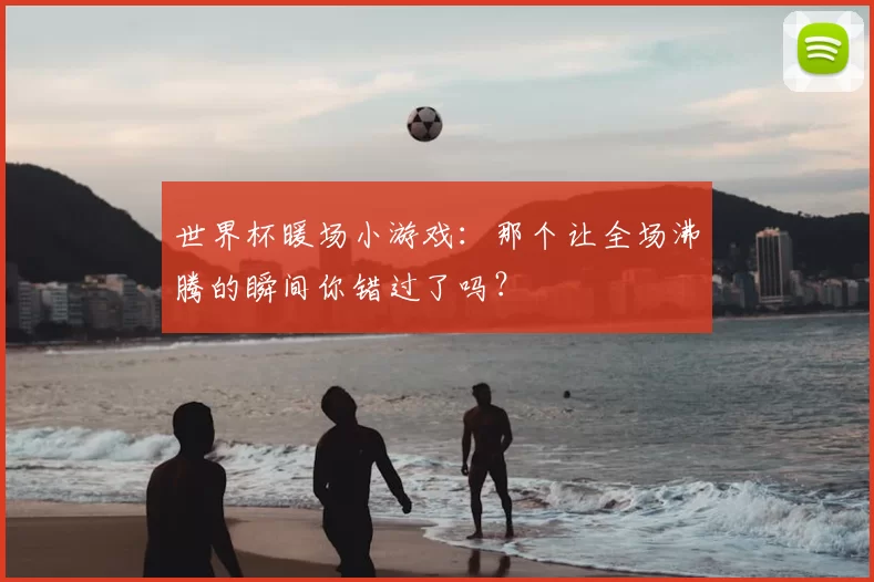世界杯暖场小游戏:那个让全场沸腾的瞬间你错过了吗?