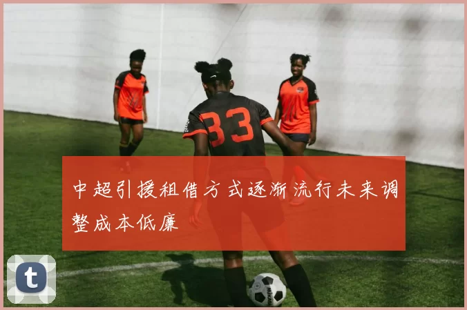 中超引援租借方式逐渐流行未来调整成本低廉