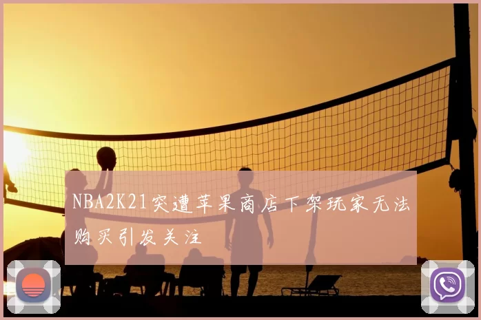NBA2K21突遭苹果商店下架玩家无法购买引发关注