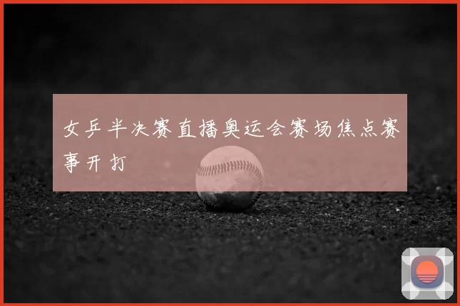 女乒半决赛直播奥运会赛场焦点赛事开打