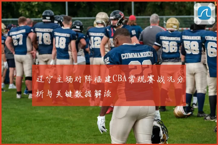 辽宁主场对阵福建CBA常规赛战况分析与关键数据解读