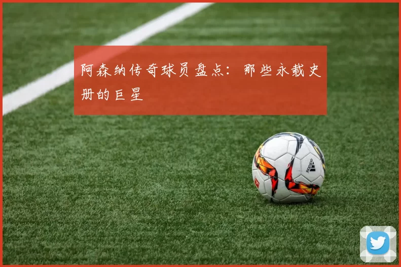 阿森纳传奇球员盘点：那些永载史册的巨星