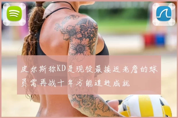 皮尔斯称KD是现役最接近老詹的球员需再战十年方能追赶成就