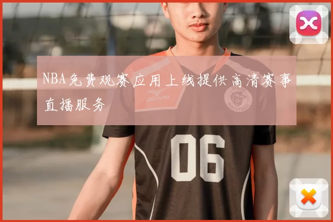 NBA免费观赛应用上线提供高清赛事直播服务