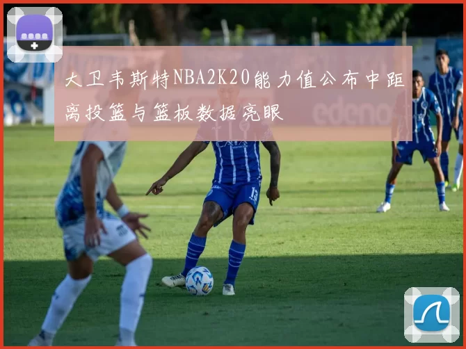 大卫韦斯特NBA2K20能力值公布中距离投篮与篮板数据亮眼