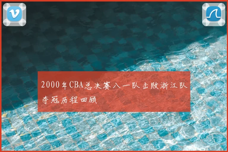 2000年CBA总决赛八一队击败浙江队夺冠历程回顾