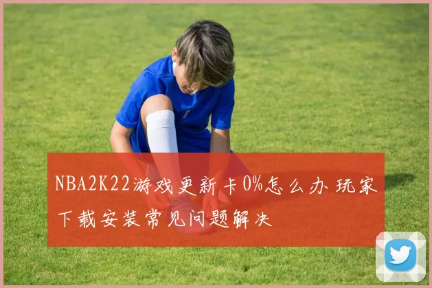 NBA2K22游戏更新卡0%怎么办 玩家下载安装常见问题解决
