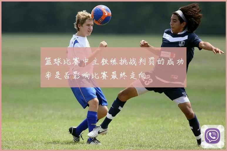 篮球比赛中主教练挑战判罚的成功率是否影响比赛最终走向