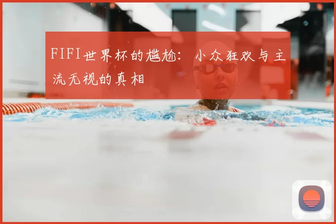FIFI世界杯的尴尬：小众狂欢与主流无视的真相