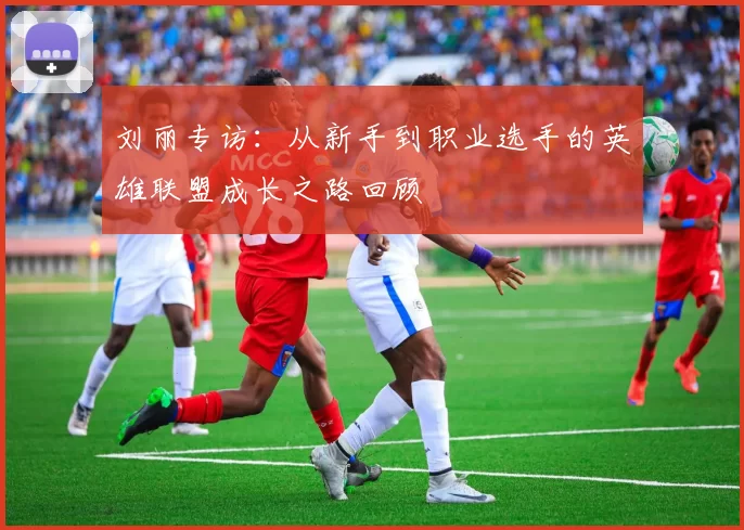 刘丽专访：从新手到职业选手的英雄联盟成长之路回顾
