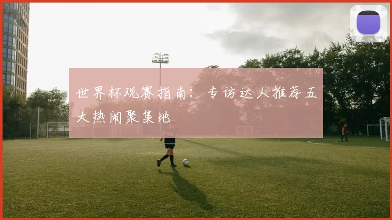 世界杯观赛指南：专访达人推荐五大热闹聚集地
