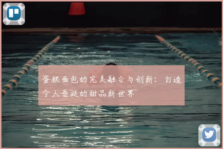 蛋糕面包的完美融合与创新:打造令人垂涎的甜品新世界