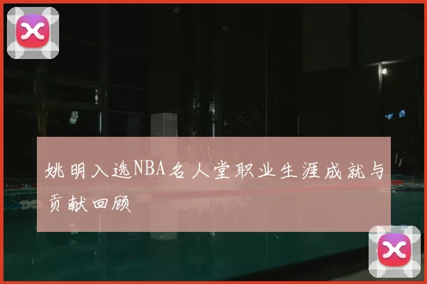 姚明入选NBA名人堂职业生涯成就与贡献回顾