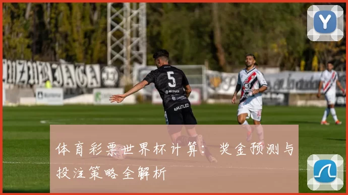 体育彩票世界杯计算:奖金预测与投注策略全解析