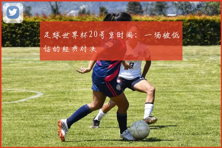 足球世界杯20号京时间：一场被低估的经典对决