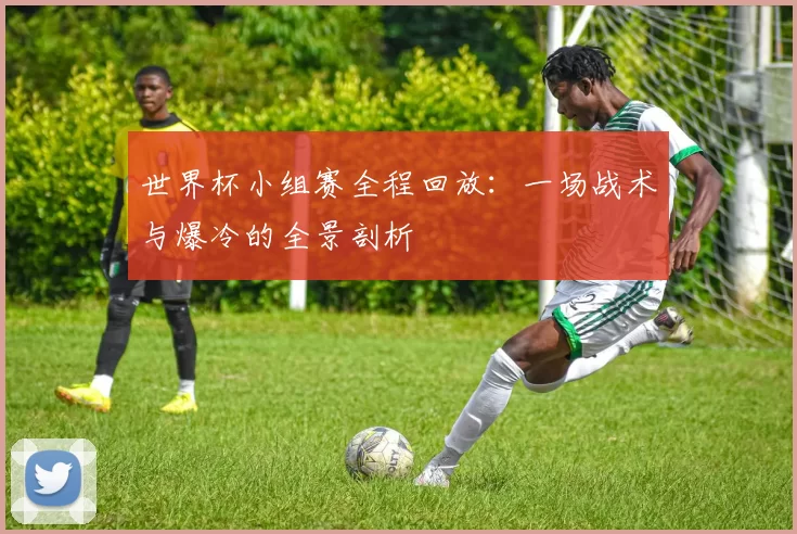 世界杯小组赛全程回放:一场战术与爆冷的全景剖析