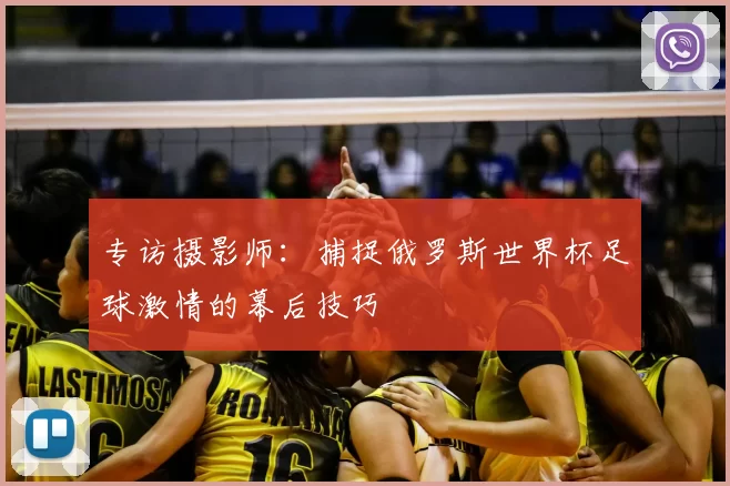 专访摄影师:捕捉俄罗斯世界杯足球激情的幕后技巧