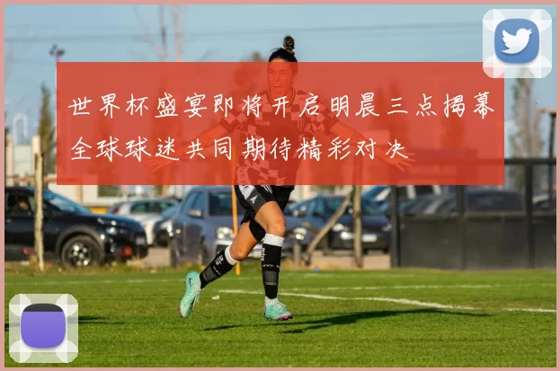 世界杯盛宴即将开启明晨三点揭幕全球球迷共同期待精彩对决