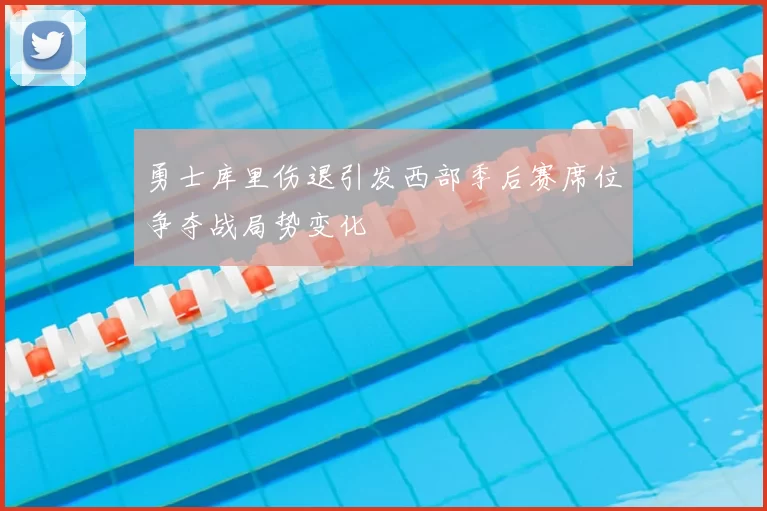 勇士库里伤退引发西部季后赛席位争夺战局势变化