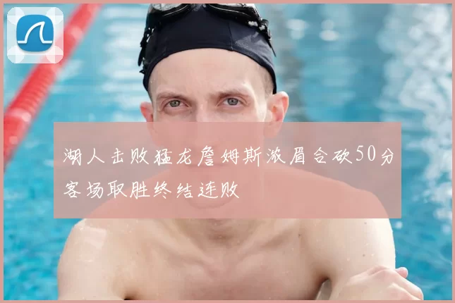 湖人击败猛龙詹姆斯浓眉合砍50分客场取胜终结连败