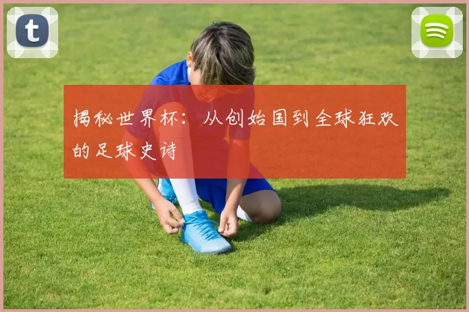 揭秘世界杯:从创始国到全球狂欢的足球史诗