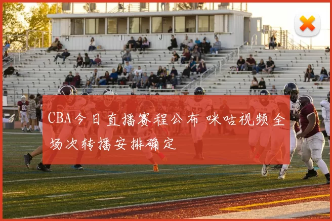 CBA今日直播赛程公布 咪咕视频全场次转播安排确定