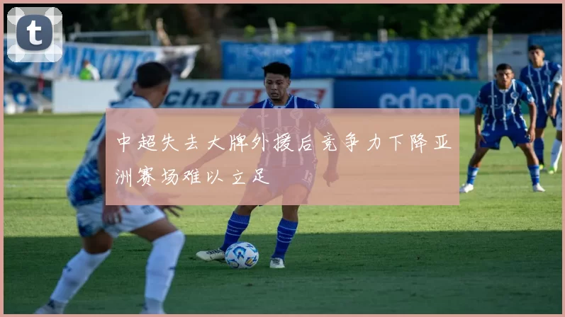 中超失去大牌外援后竞争力下降亚洲赛场难以立足
