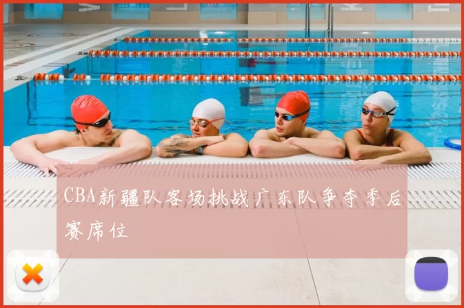 CBA新疆队客场挑战广东队争夺季后赛席位