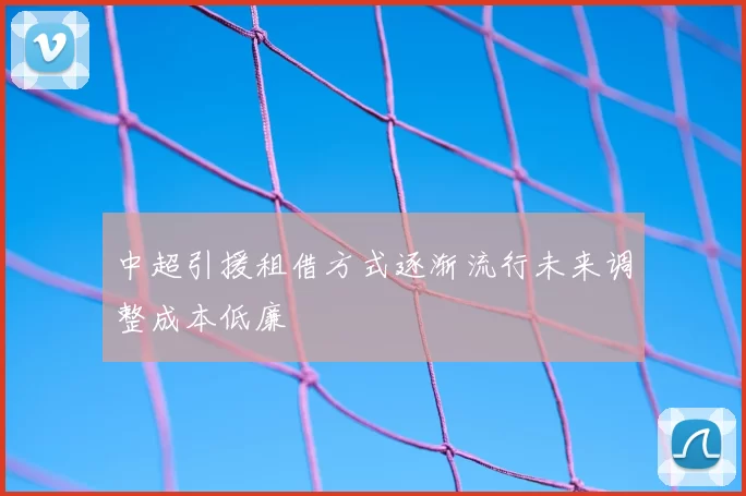 中超引援租借方式逐渐流行未来调整成本低廉