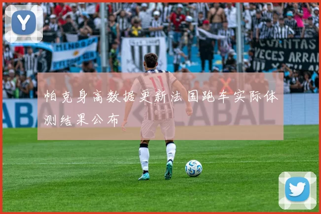 帕克身高数据更新法国跑车实际体测结果公布