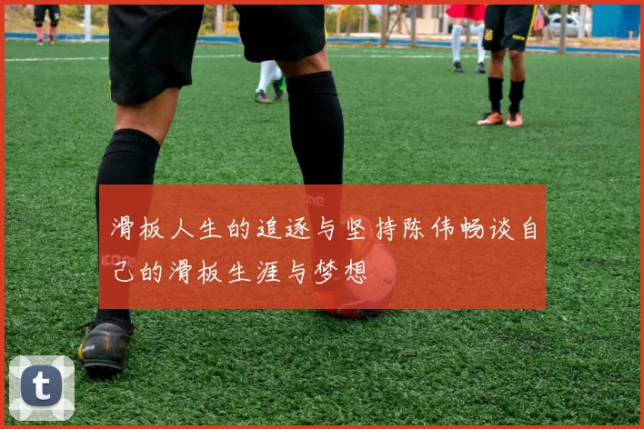 滑板人生的追逐与坚持陈伟畅谈自己的滑板生涯与梦想