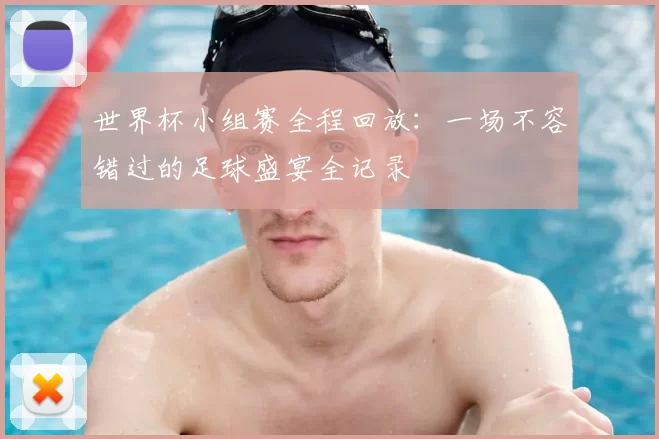 世界杯小组赛全程回放:一场不容错过的足球盛宴全记录