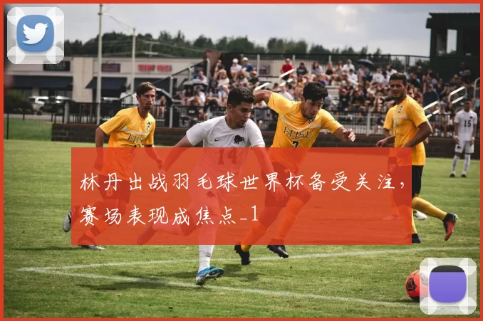 林丹出战羽毛球世界杯备受关注，赛场表现成焦点_1