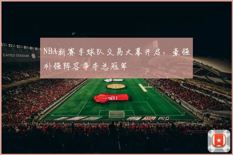 NBA新赛季球队交易大幕开启,豪强补强阵容争夺总冠军