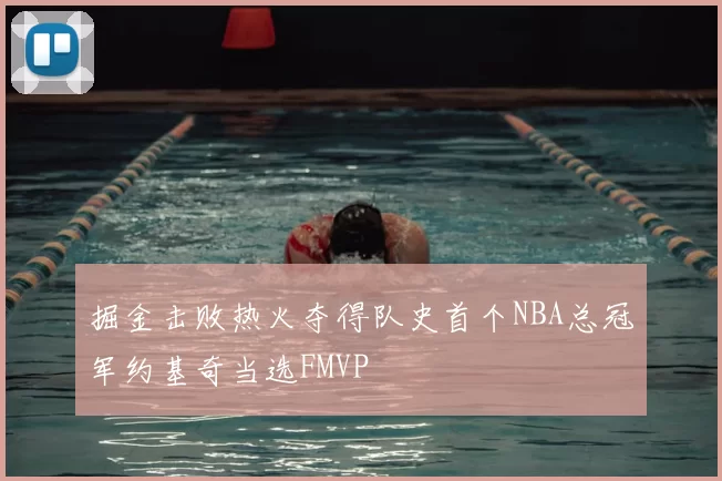 掘金击败热火夺得队史首个NBA总冠军约基奇当选FMVP