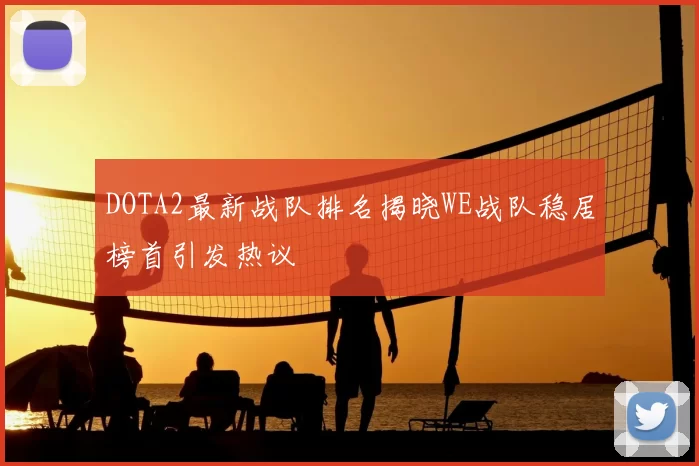 DOTA2最新战队排名揭晓WE战队稳居榜首引发热议