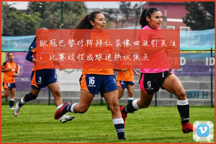 欧冠巴黎对阵拜仁录像回放引关注，比赛过程成球迷热议焦点