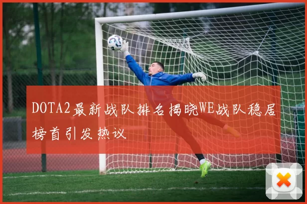 DOTA2最新战队排名揭晓WE战队稳居榜首引发热议